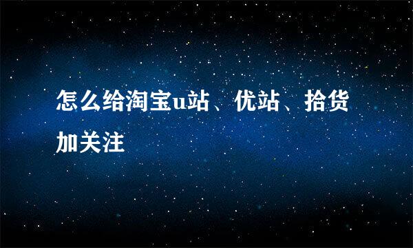 怎么给淘宝u站、优站、拾货加关注