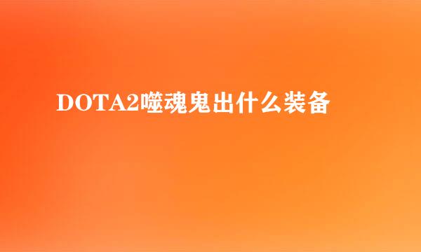 DOTA2噬魂鬼出什么装备