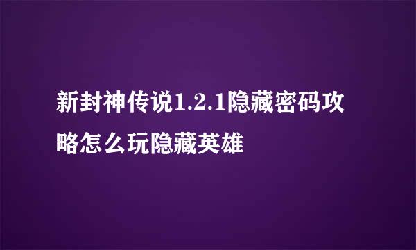 新封神传说1.2.1隐藏密码攻略怎么玩隐藏英雄