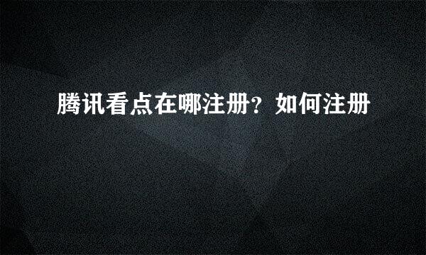 腾讯看点在哪注册？如何注册
