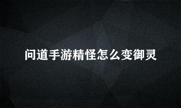 问道手游精怪怎么变御灵