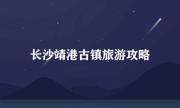 长沙靖港古镇旅游攻略
