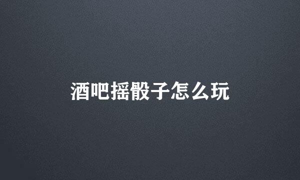 酒吧摇骰子怎么玩