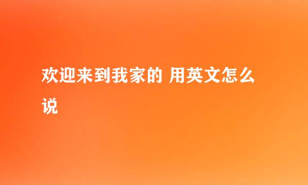 欢迎来到我家的 用英文怎么说