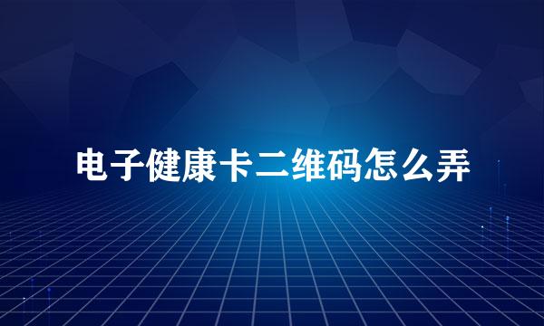 电子健康卡二维码怎么弄