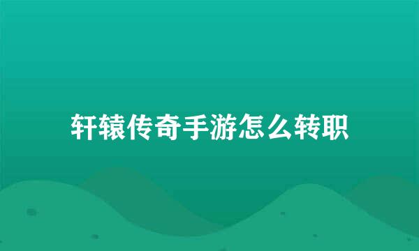 轩辕传奇手游怎么转职