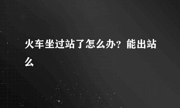 火车坐过站了怎么办？能出站么