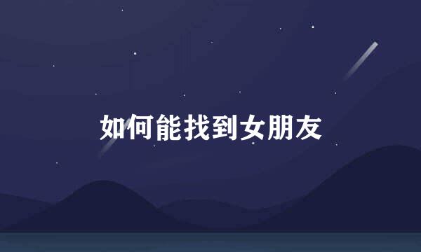 如何能找到女朋友