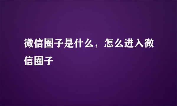 微信圈子是什么，怎么进入微信圈子