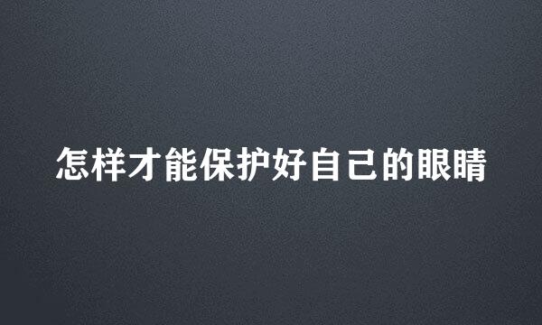 怎样才能保护好自己的眼睛