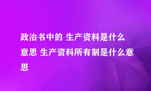 政治书中的 生产资料是什么意思 生产资料所有制是什么意思