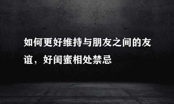 如何更好维持与朋友之间的友谊，好闺蜜相处禁忌