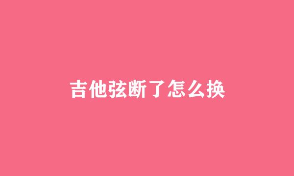 吉他弦断了怎么换