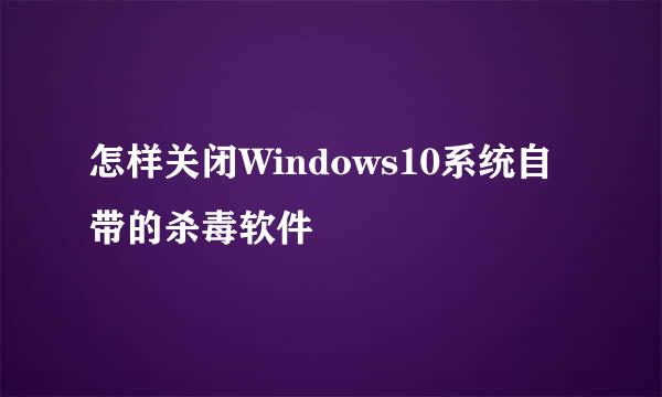 怎样关闭Windows10系统自带的杀毒软件
