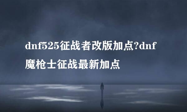 dnf525征战者改版加点?dnf魔枪士征战最新加点