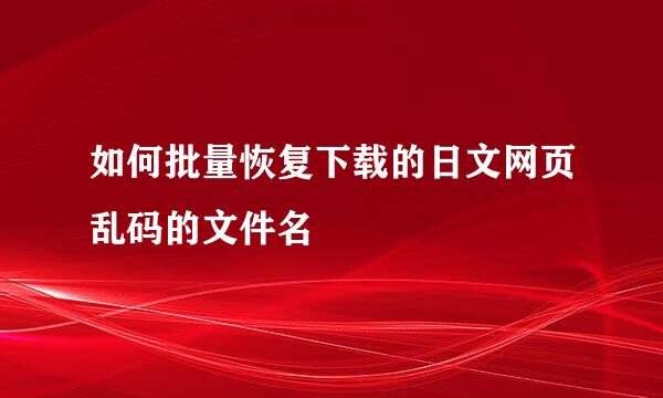 如何批量恢复下载的日文网页乱码的文件名