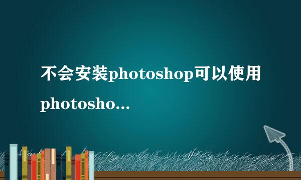 不会安装photoshop可以使用photoshop网页版本