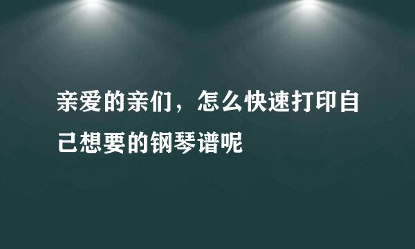 亲爱的亲们，怎么快速打印自己想要的钢琴谱呢