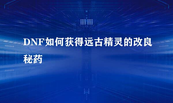 DNF如何获得远古精灵的改良秘药