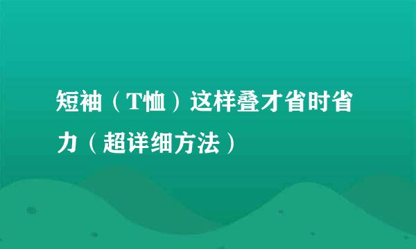 短袖（T恤）这样叠才省时省力（超详细方法）