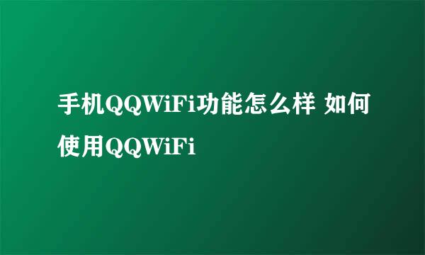 手机QQWiFi功能怎么样 如何使用QQWiFi