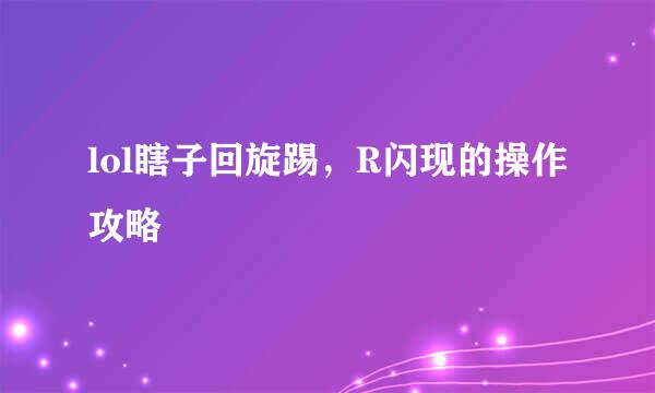 lol瞎子回旋踢，R闪现的操作攻略