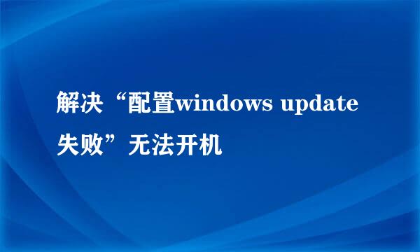 解决“配置windows update失败”无法开机