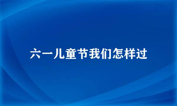六一儿童节我们怎样过