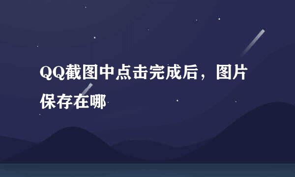 QQ截图中点击完成后，图片保存在哪