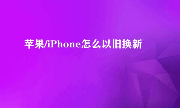 苹果/iPhone怎么以旧换新