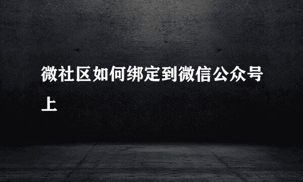 微社区如何绑定到微信公众号上