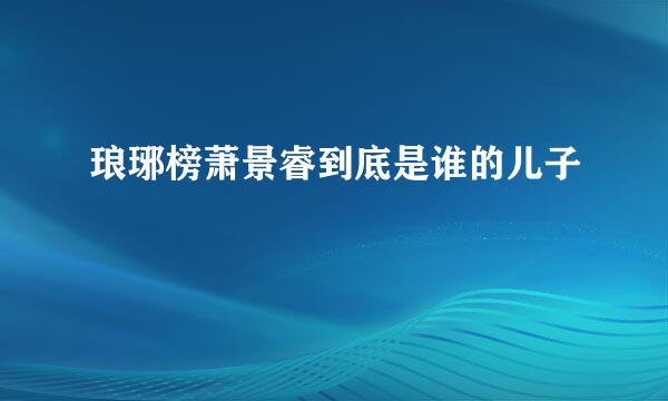 琅琊榜萧景睿到底是谁的儿子