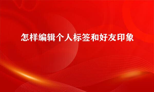 怎样编辑个人标签和好友印象