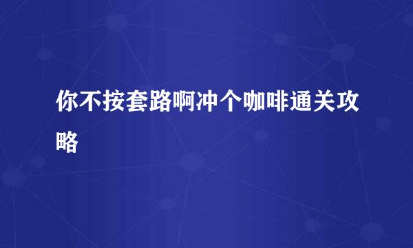 你不按套路啊冲个咖啡通关攻略