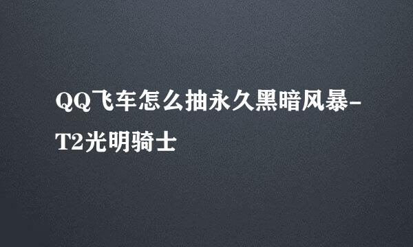 QQ飞车怎么抽永久黑暗风暴-T2光明骑士