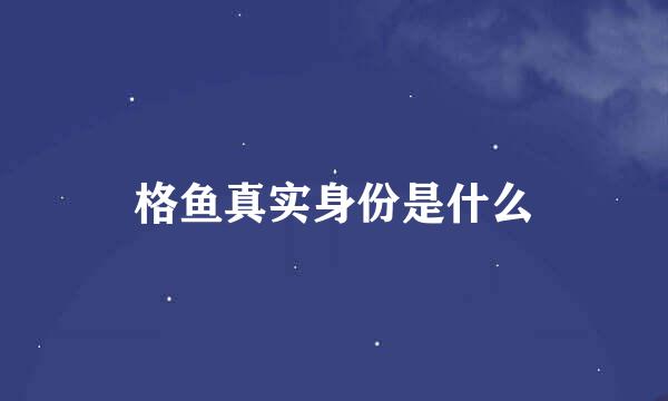 格鱼真实身份是什么