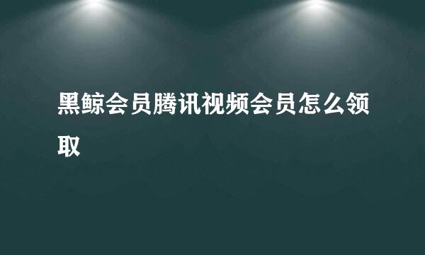 黑鲸会员腾讯视频会员怎么领取