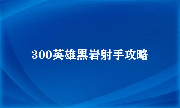 300英雄黑岩射手攻略