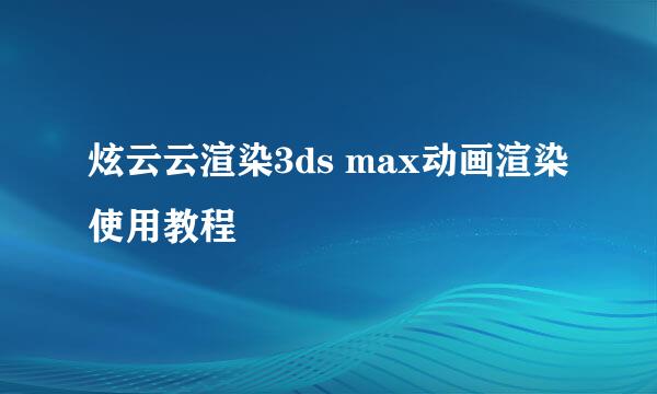 炫云云渲染3ds max动画渲染使用教程