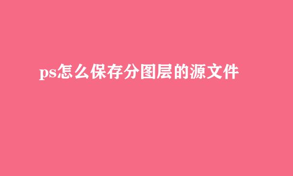 ps怎么保存分图层的源文件