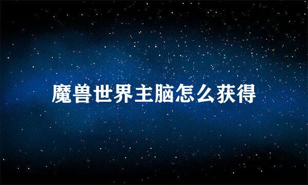魔兽世界主脑怎么获得