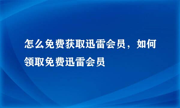 怎么免费获取迅雷会员，如何领取免费迅雷会员