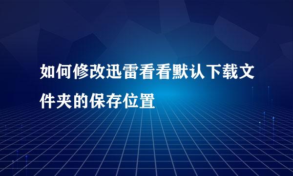 如何修改迅雷看看默认下载文件夹的保存位置