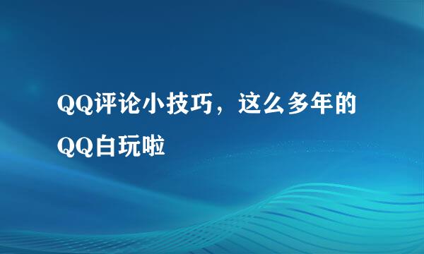 QQ评论小技巧，这么多年的QQ白玩啦