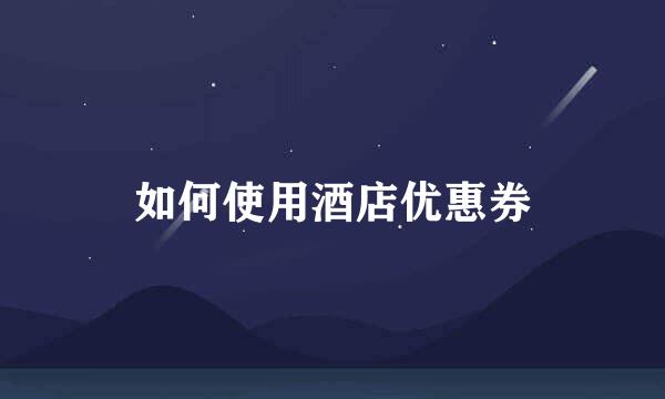 如何使用酒店优惠券