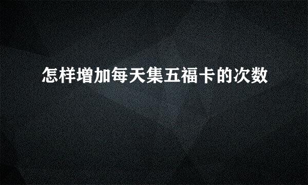 怎样增加每天集五福卡的次数