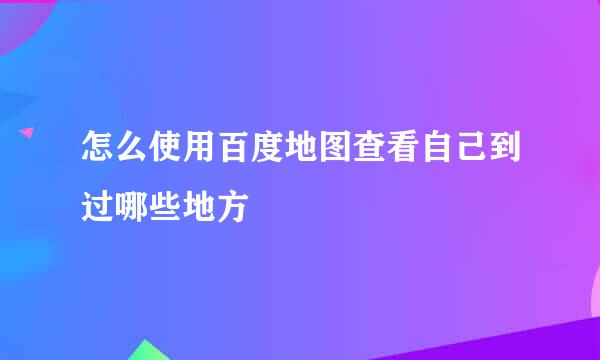 怎么使用百度地图查看自己到过哪些地方