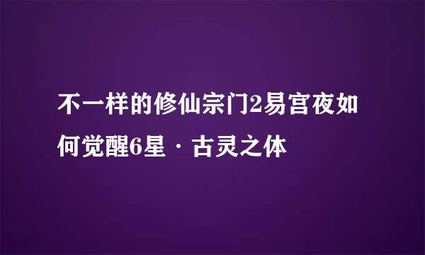 不一样的修仙宗门2易宫夜如何觉醒6星·古灵之体