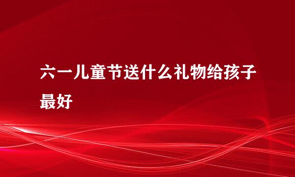 六一儿童节送什么礼物给孩子最好