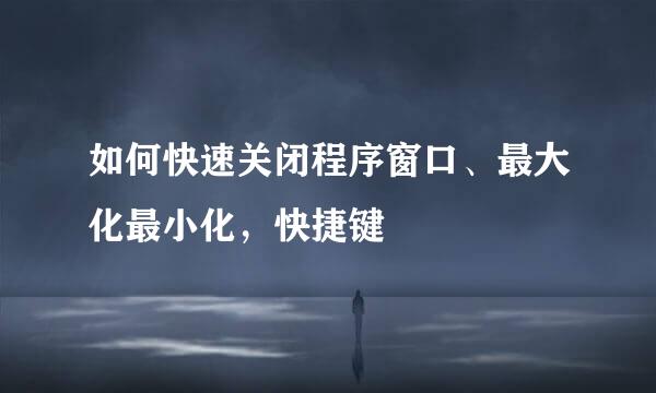 如何快速关闭程序窗口、最大化最小化，快捷键